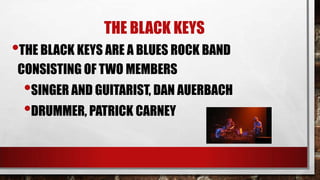THE BLACK KEYS

•THE BLACK KEYS ARE A BLUES ROCK BAND
CONSISTING OF TWO MEMBERS

•SINGER AND GUITARIST, DAN AUERBACH
•DRUMMER, PATRICK CARNEY

 