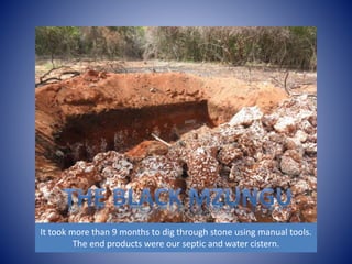 It took more than 9 months to dig through stone using manual tools. 
The end products were our septic and water cistern. 
 