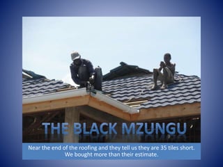 Near the end of the roofing and they tell us they are 35 tiles short. 
We bought more than their estimate. 
 