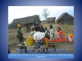 On one of our road trips to introduce me to life outside Dar, Saidi stops to buy 
vegetables. 
 