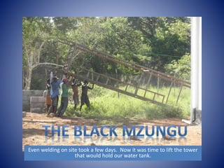 Even welding on site took a few days. Now it was time to lift the tower 
that would hold our water tank. 
 