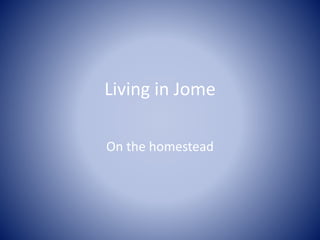 Living in Jome 
On the homestead 
 