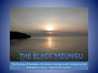 The first day of Ramadan, the Muslim fasting month, during my first 
Ramadan in Jome, I capture this sunrise. 
 