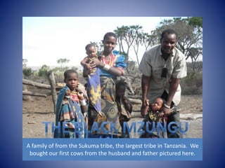 A family of from the Sukuma tribe, the largest tribe in Tanzania. We 
bought our first cows from the husband and father pictured here. 
 
