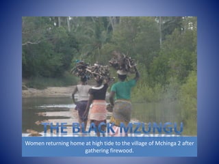Women returning home at high tide to the village of Mchinga 2 after 
gathering firewood. 
 