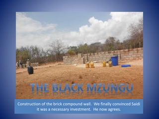 Construction of the brick compound wall. We finally convinced Saidi 
it was a necessary investment. He now agrees. 
 