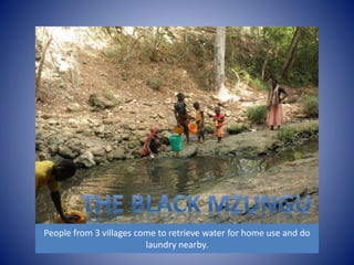 People from 3 villages come to retrieve water for home use and do 
laundry nearby. 
 