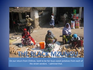 On our return from Chilinze, Saidi to be fair buys sweet potatoes from each of 
the street vendors. I admired that. 
 