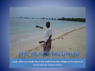Saidi, after we made the 3 km walk from the village to his place of 
birth and our future home 
 