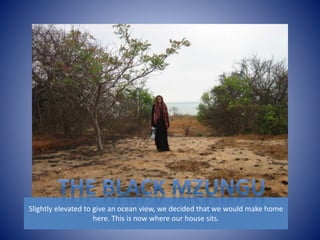 Slightly elevated to give an ocean view, we decided that we would make home 
here. This is now where our house sits. 
 