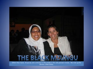 Other than Saidi, Tonya (as she is known in the book) is the only person I knew. We met up for 
dinner a few times. 
 