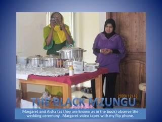 Margaret and Aisha (as they are known as in the book) observe the 
wedding ceremony. Margaret video tapes with my flip phone. 
 