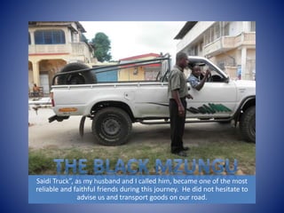 Saidi Truck”, as my husband and I called him, became one of the most 
reliable and faithful friends during this journey. He did not hesitate to 
advise us and transport goods on our road. 
 