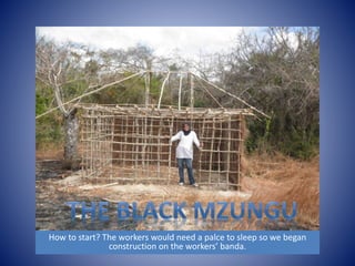 How to start? The workers would need a palce to sleep so we began 
construction on the workers’ banda. 
 