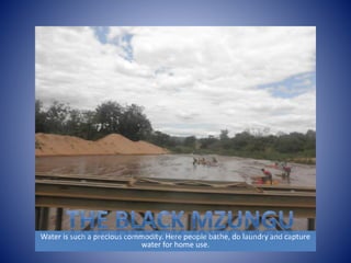 Water is such a precious commodity. Here people bathe, do laundry and capture 
water for home use. 
 