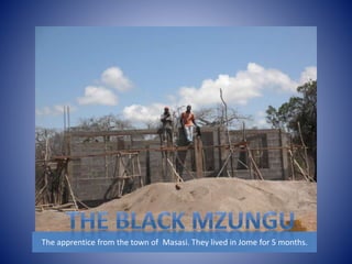 The apprentice from the town of Masasi. They lived in Jome for 5 months. 
 