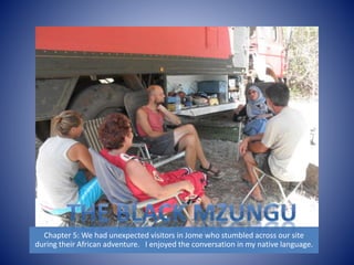 Chapter 5: We had unexpected visitors in Jome who stumbled across our site 
during their African adventure. I enjoyed the conversation in my native language. 
 