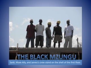 Saidi, Mzee Ally, and James’s crew stand on the shell of the first floor. 
 