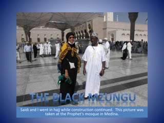 Saidi and I went in hajj while construction continued. This picture was 
taken at the Prophet’s mosque in Medina. 
 