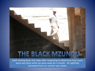 Saidi coming down the steps after inspecting to determine how much 
work was done while we were away for a month. He rightfully 
calculated that our cement was stolen. 
 