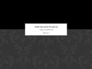THE BLACK PLAGUE
   Angie Smallwood
      Period 3
 