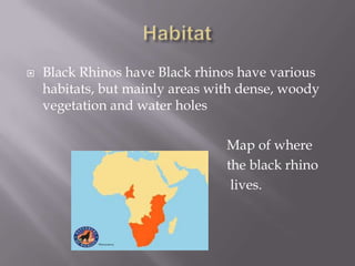    Black Rhinos have Black rhinos have various
    habitats, but mainly areas with dense, woody
    vegetation and water holes

                                 Map of where
                                 the black rhino
                                  lives.
 