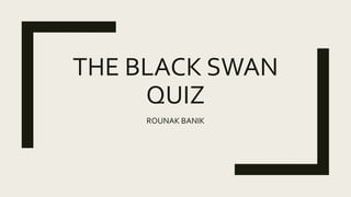 THE BLACK SWAN
QUIZ
ROUNAK BANIK
 