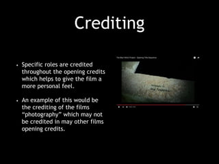 Crediting
• Specific roles are credited
throughout the opening credits
which helps to give the film a
more personal feel.
• An example of this would be
the crediting of the films
“photography” which may not
be credited in may other films
opening credits.
 