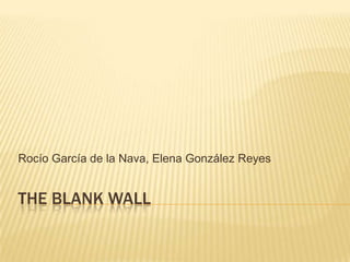 THE BLAnK WALL Rocío García de la Nava, Elena González Reyes 