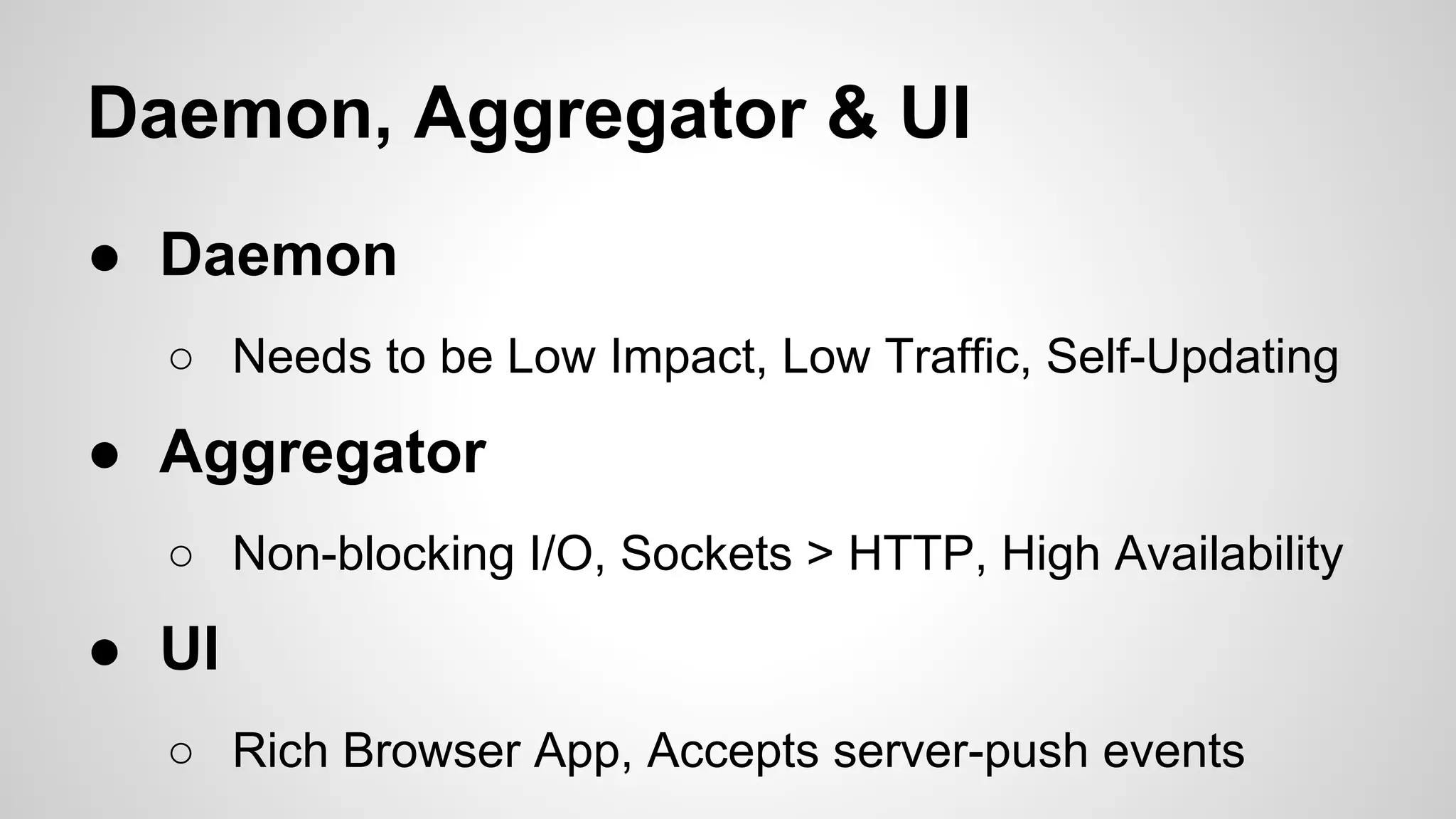 Daemon, Aggregator & UI
● Daemon
○ Needs to be Low Impact, Low Traffic, Self-Updating

● Aggregator
○ Non-blocking I/O, Sockets > HTTP, High Availability

● UI
○ Rich Browser App, Accepts server-push events

 
