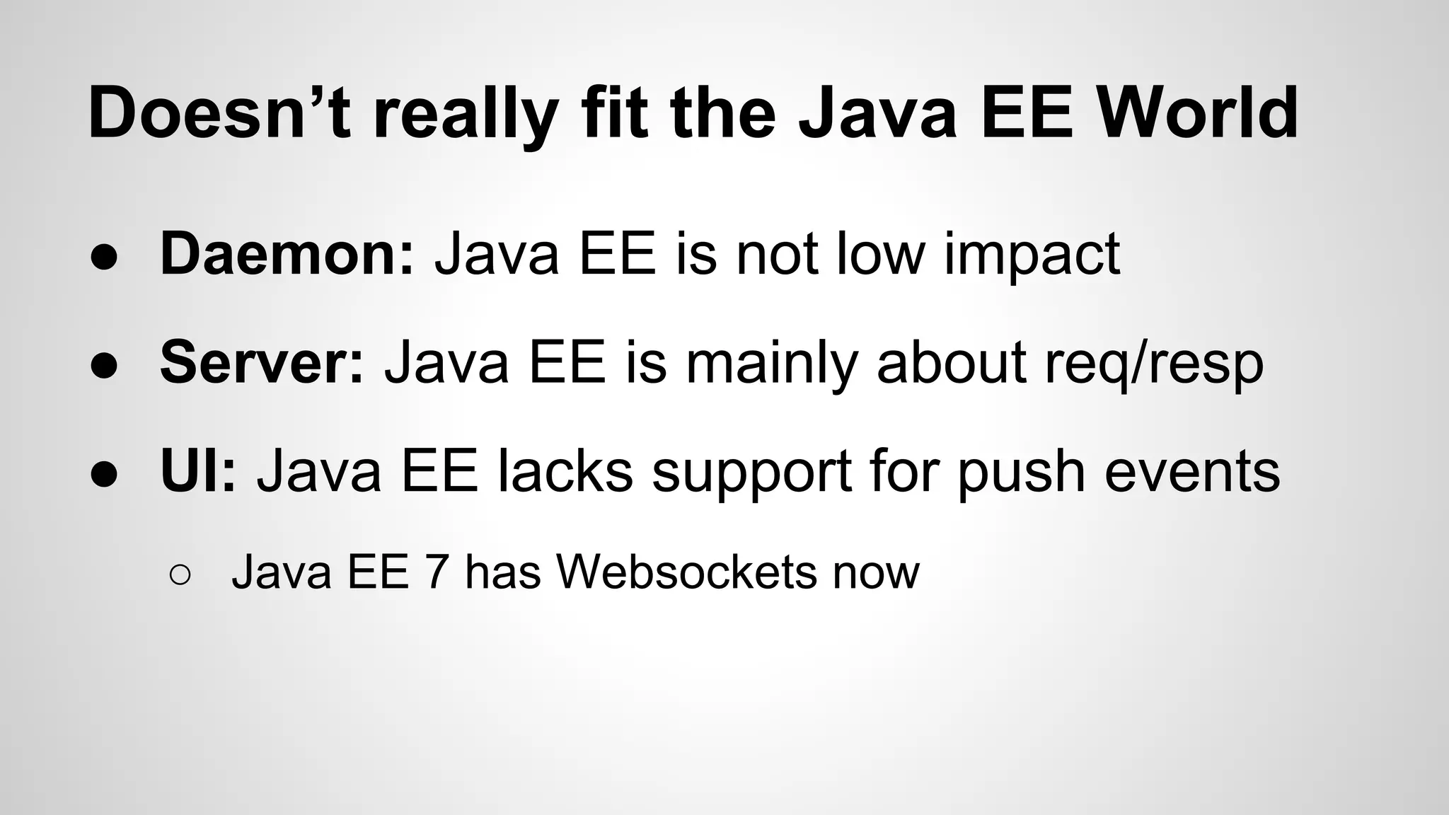 Doesn’t really fit the Java EE World
● Daemon: Java EE is not low impact
● Server: Java EE is mainly about req/resp
● UI: Java EE lacks support for push events
○ Java EE 7 has Websockets now

 