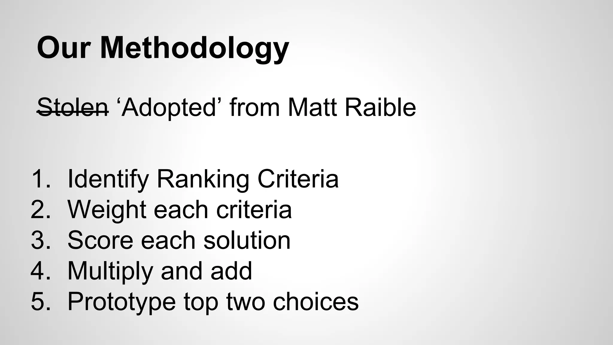 Our Methodology
Stolen ‘Adopted’ from Matt Raible
1.
2.
3.
4.
5.

Identify Ranking Criteria
Weight each criteria
Score each solution
Multiply and add
Prototype top two choices

 