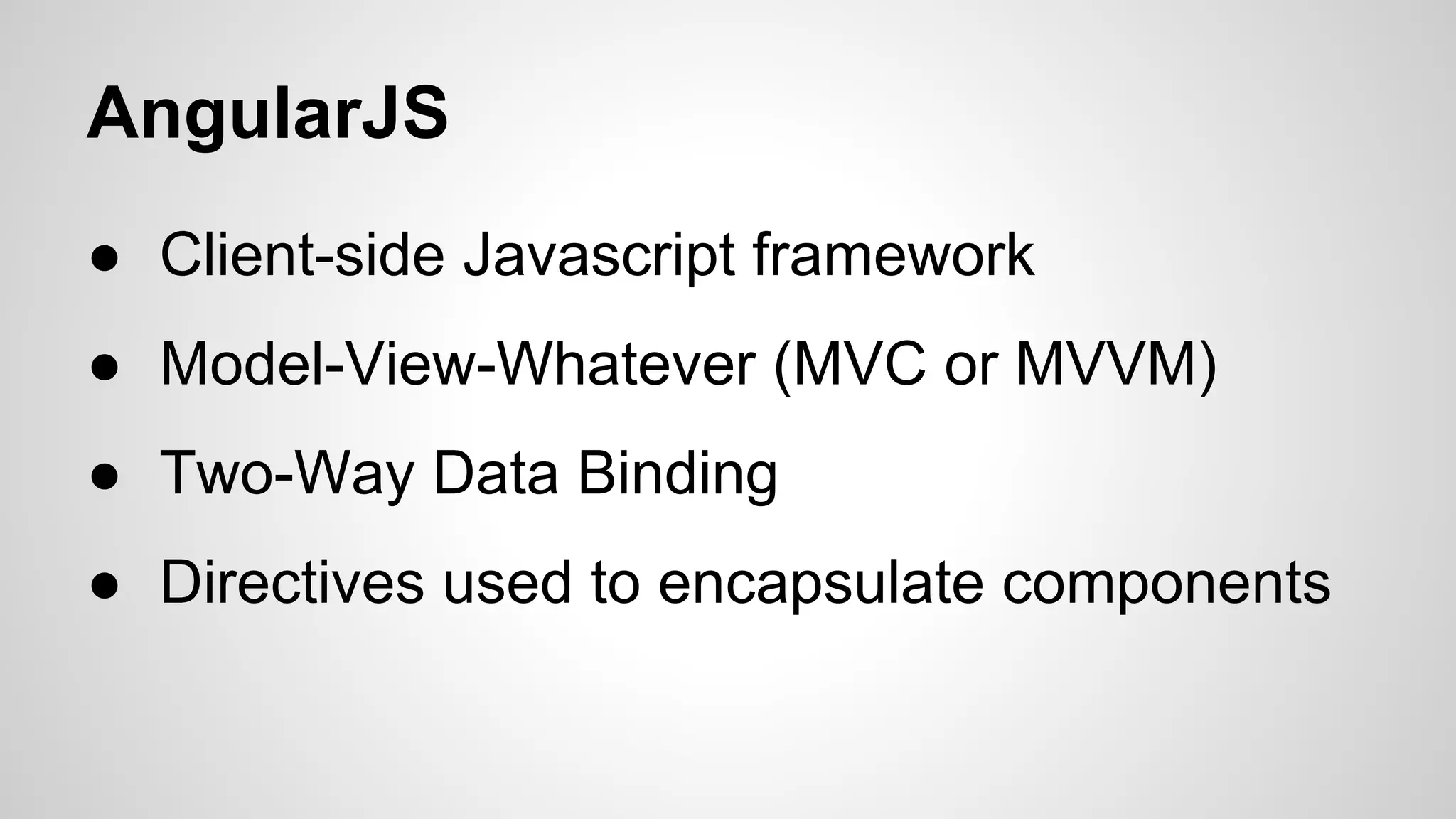 AngularJS
● Client-side Javascript framework
● Model-View-Whatever (MVC or MVVM)
● Two-Way Data Binding
● Directives used to encapsulate components

 