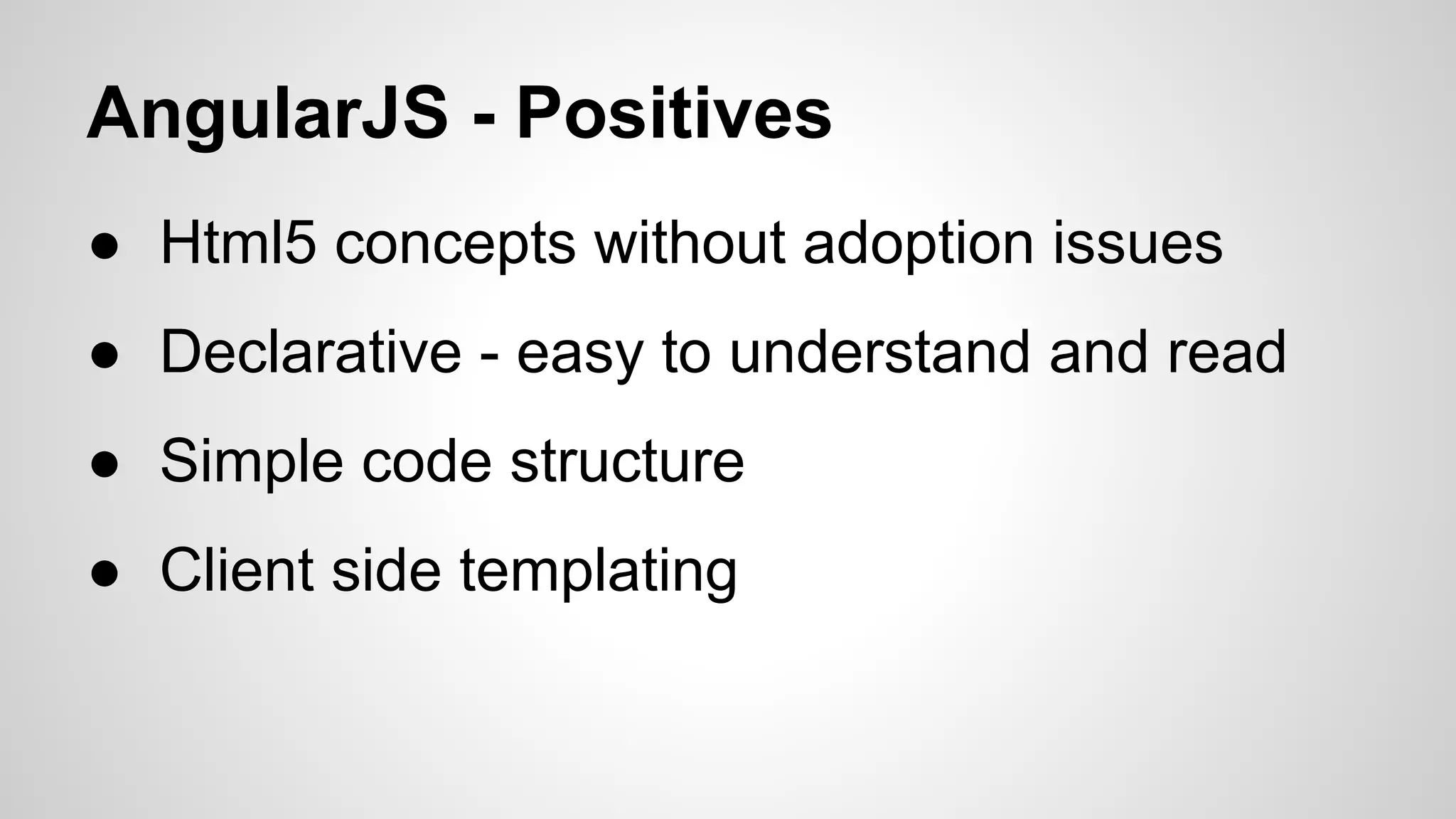 AngularJS - Positives
● Html5 concepts without adoption issues
● Declarative - easy to understand and read
● Simple code structure
● Client side templating

 