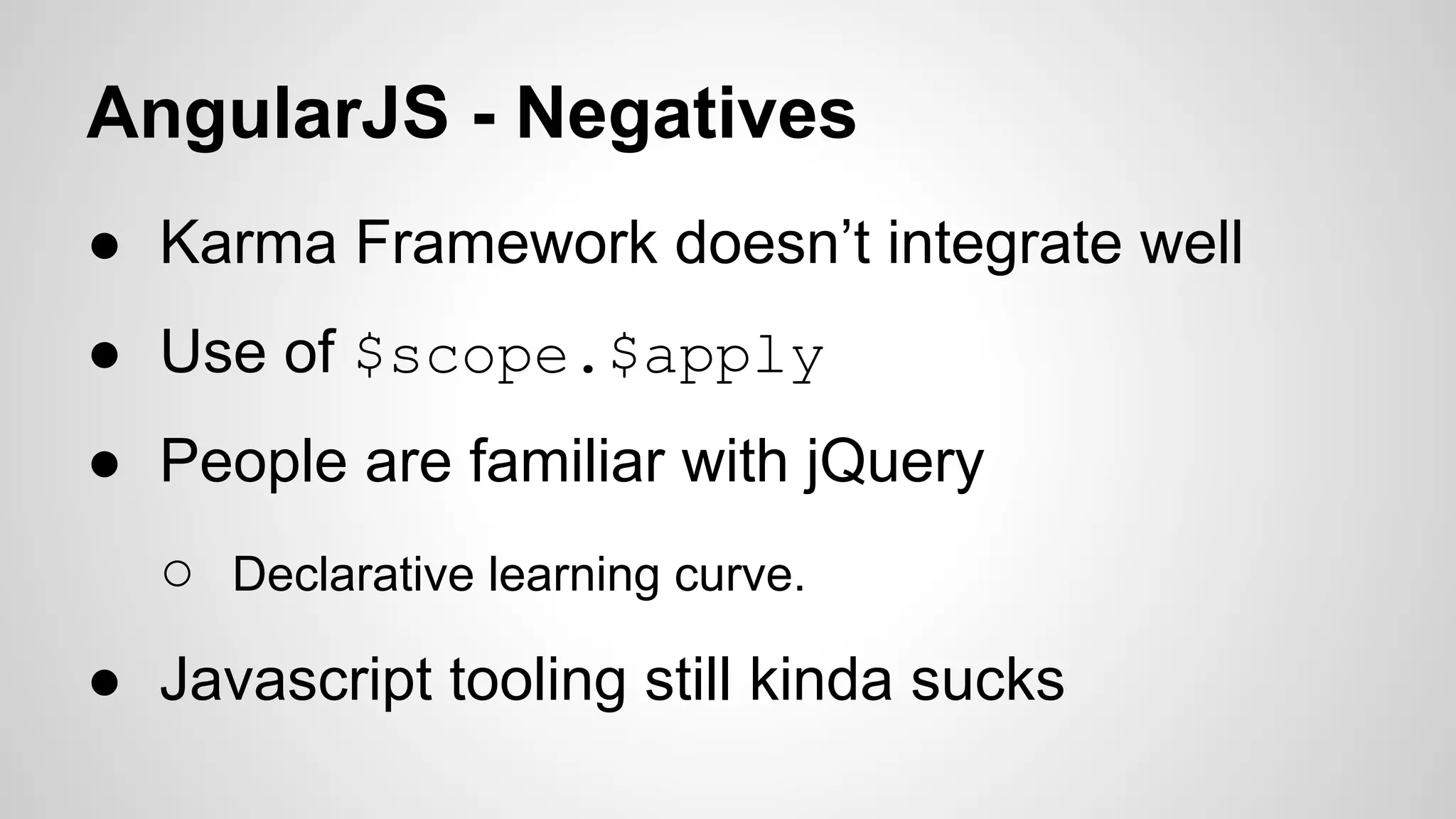 AngularJS - Negatives
● Karma Framework doesn’t integrate well
● Use of $scope.$apply
● People are familiar with jQuery
○ Declarative learning curve.
● Javascript tooling still kinda sucks

 