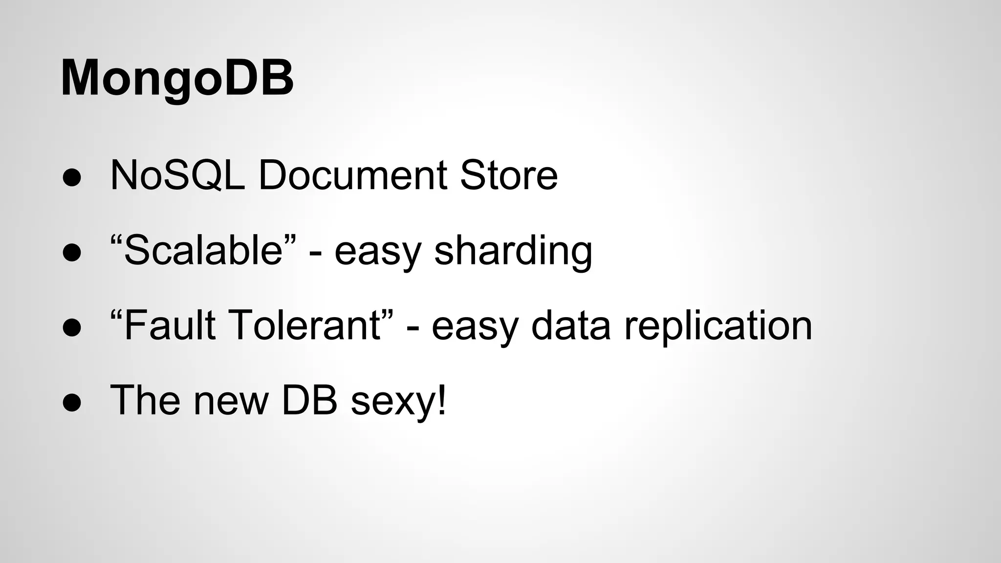 MongoDB
● NoSQL Document Store
● “Scalable” - easy sharding
● “Fault Tolerant” - easy data replication
● The new DB sexy!

 
