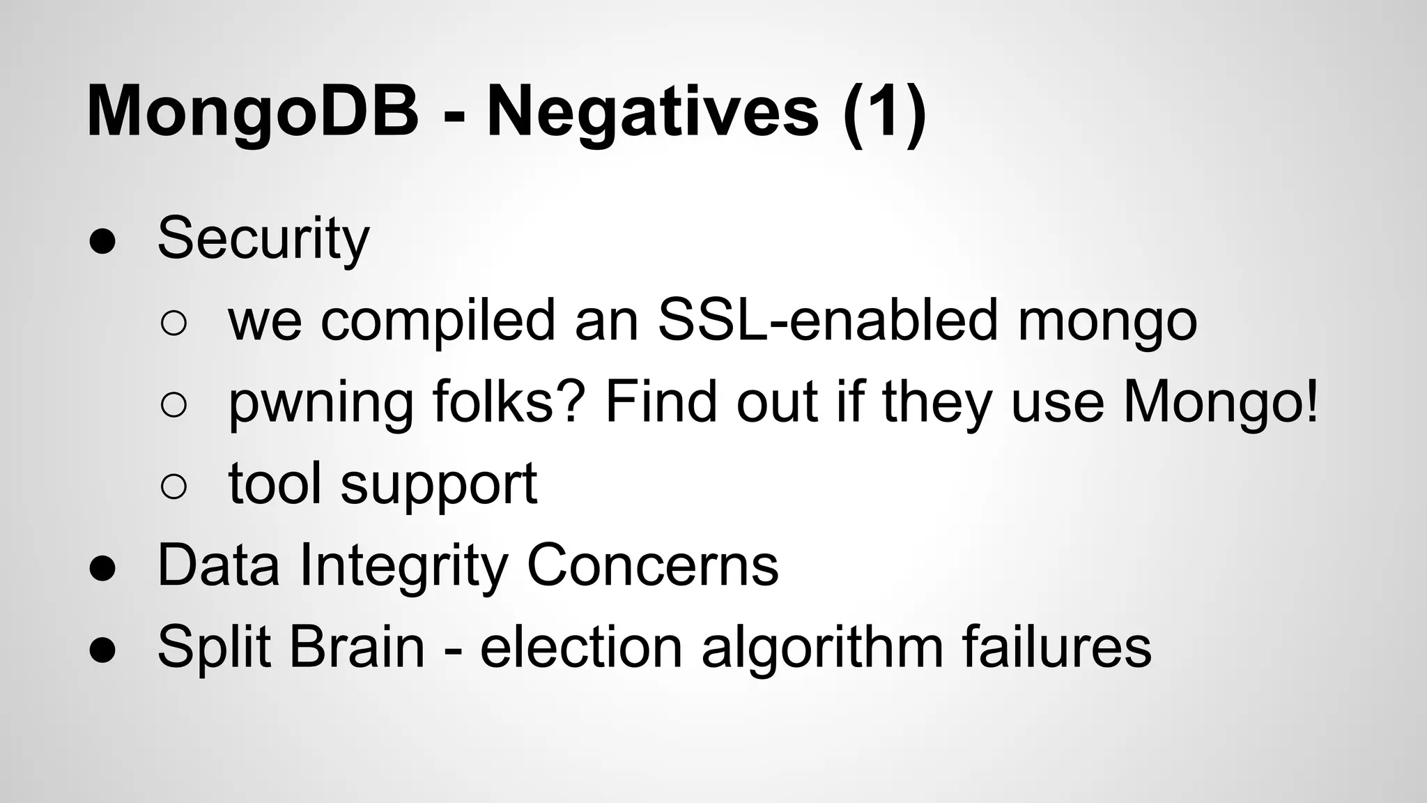 MongoDB - Negatives (1)
● Security
○ we compiled an SSL-enabled mongo
○ pwning folks? Find out if they use Mongo!
○ tool support
● Data Integrity Concerns
● Split Brain - election algorithm failures

 
