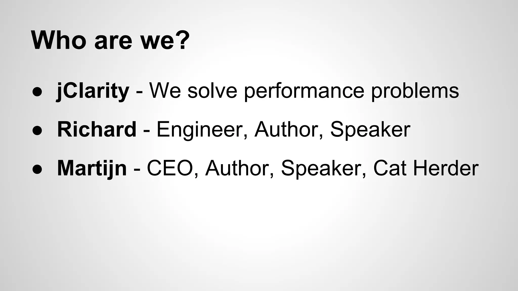 Who are we?
● jClarity - We solve performance problems
● Richard - Engineer, Author, Speaker
● Martijn - CEO, Author, Speaker, Cat Herder

 