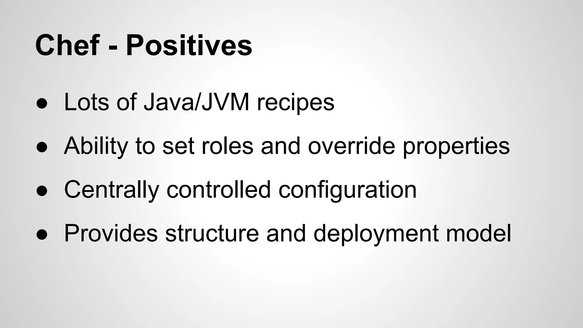 Chef - Positives
● Lots of Java/JVM recipes
● Ability to set roles and override properties
● Centrally controlled configuration
● Provides structure and deployment model

 