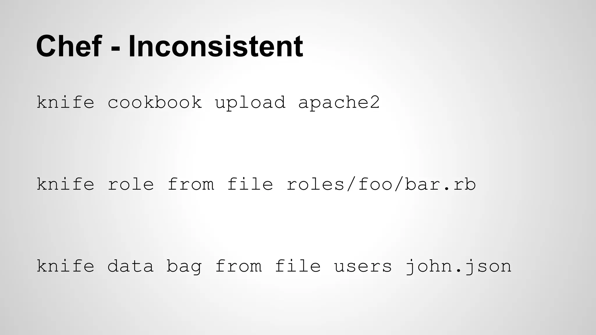 Chef - Inconsistent
knife cookbook upload apache2

knife role from file roles/foo/bar.rb

knife data bag from file users john.json

 