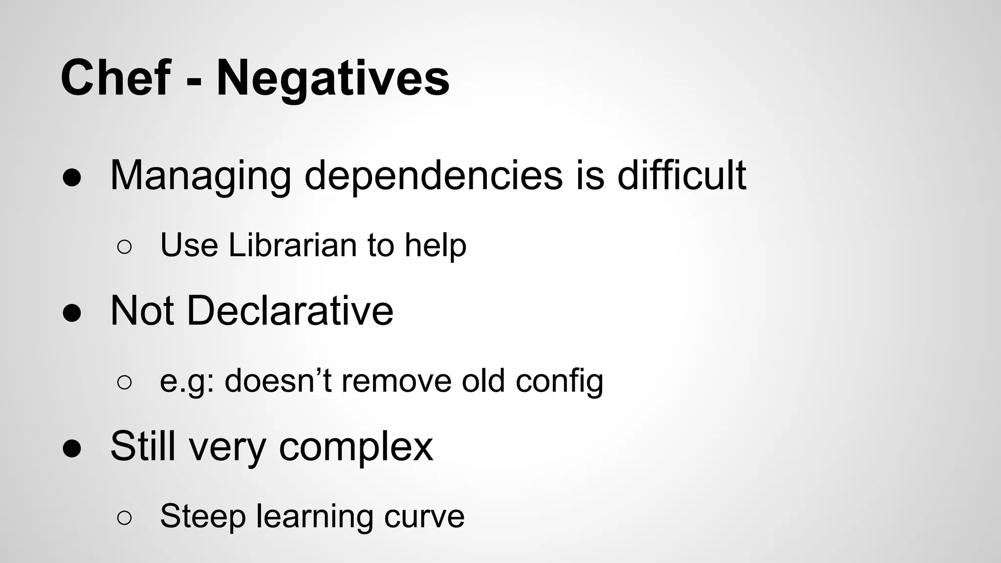 Chef - Negatives
● Managing dependencies is difficult
○ Use Librarian to help

● Not Declarative
○ e.g: doesn’t remove old config

● Still very complex
○ Steep learning curve

 