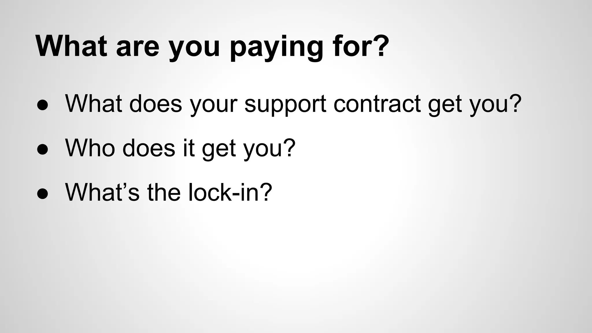What are you paying for?
● What does your support contract get you?
● Who does it get you?
● What’s the lock-in?

 