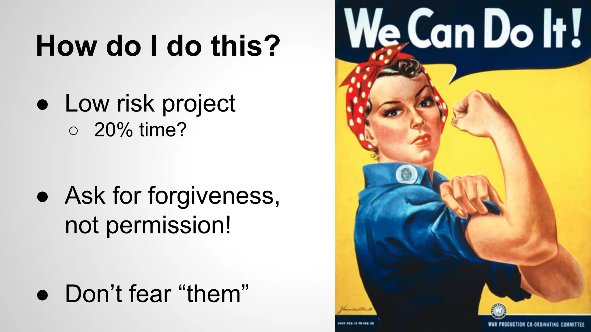 How do I do this?
● Low risk project
○ 20% time?

● Ask for forgiveness,
not permission!
● Don’t fear “them”

 