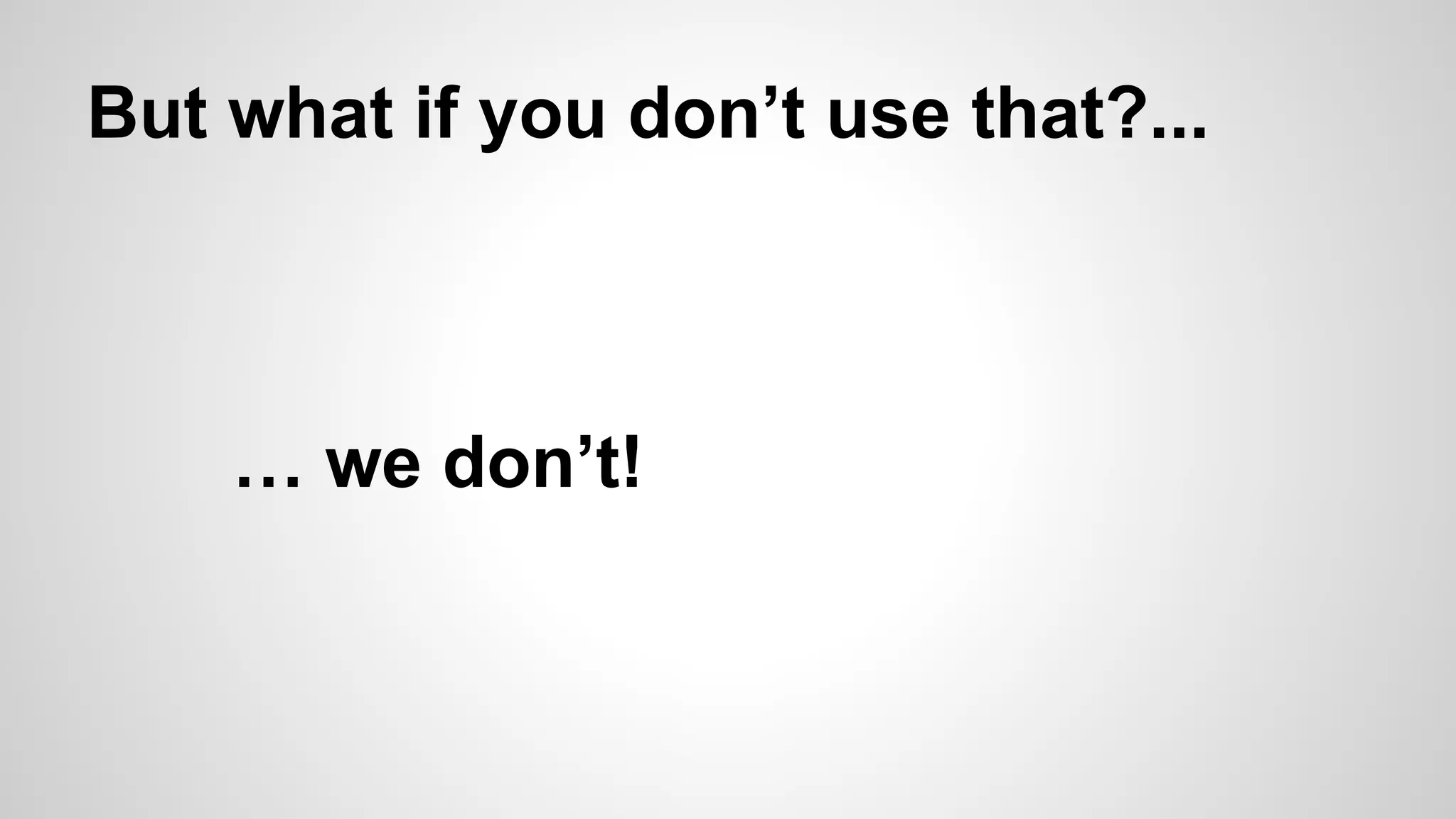 But what if you don’t use that?...

… we don’t!

 