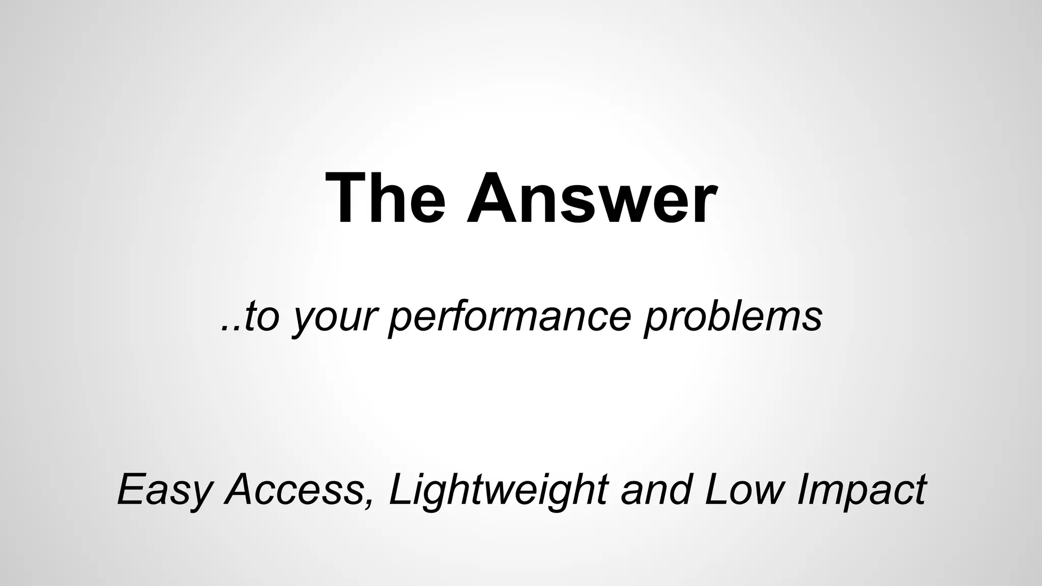 The Answer
..to your performance problems

Easy Access, Lightweight and Low Impact

 