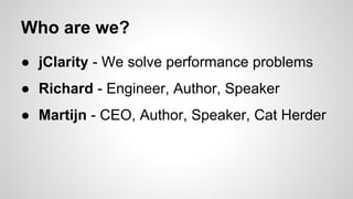 Who are we?
● jClarity - We solve performance problems
● Richard - Engineer, Author, Speaker
● Martijn - CEO, Author, Spea...