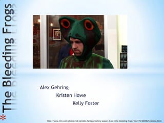 Alex Gehring
               Kristen Howe
                               Kelly Foster
*




      http://www.mtv.com/photos/rob-dyrdeks-fantasy-factory-season-4-ep-3-the-bleeding-frogs/1662172/6045825/photo.jhtml
 