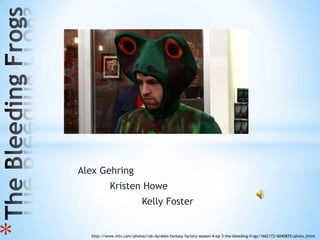 Alex Gehring
               Kristen Howe
                               Kelly Foster
*




      http://www.mtv.com/photos/rob-dyrdeks-fantasy-factory-season-4-ep-3-the-bleeding-frogs/1662172/6045825/photo.jhtml
 