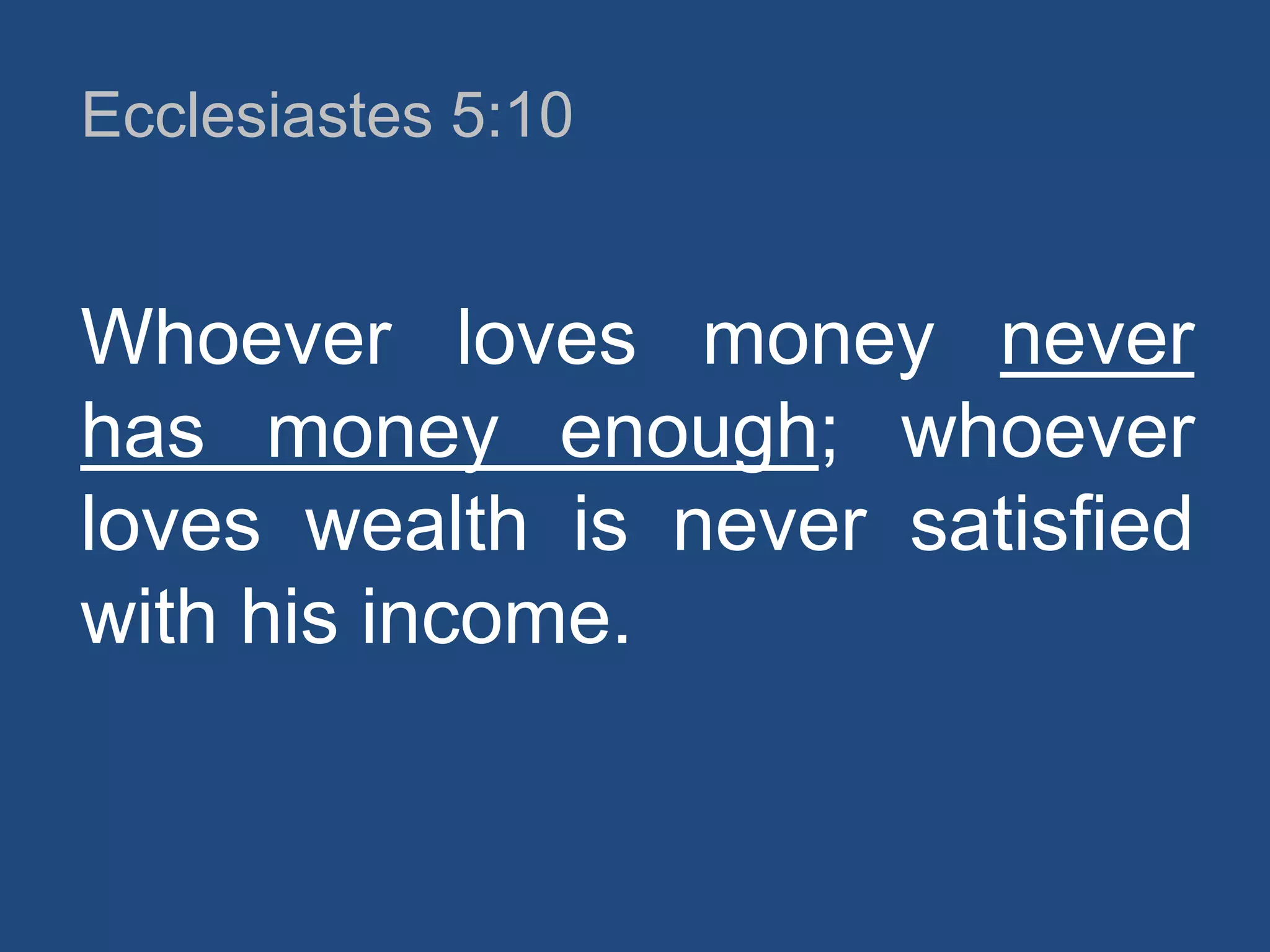 Ecclesiastes 5:10

Whoever loves money never
has money enough; whoever
loves wealth is never satisfied
with his income.

 