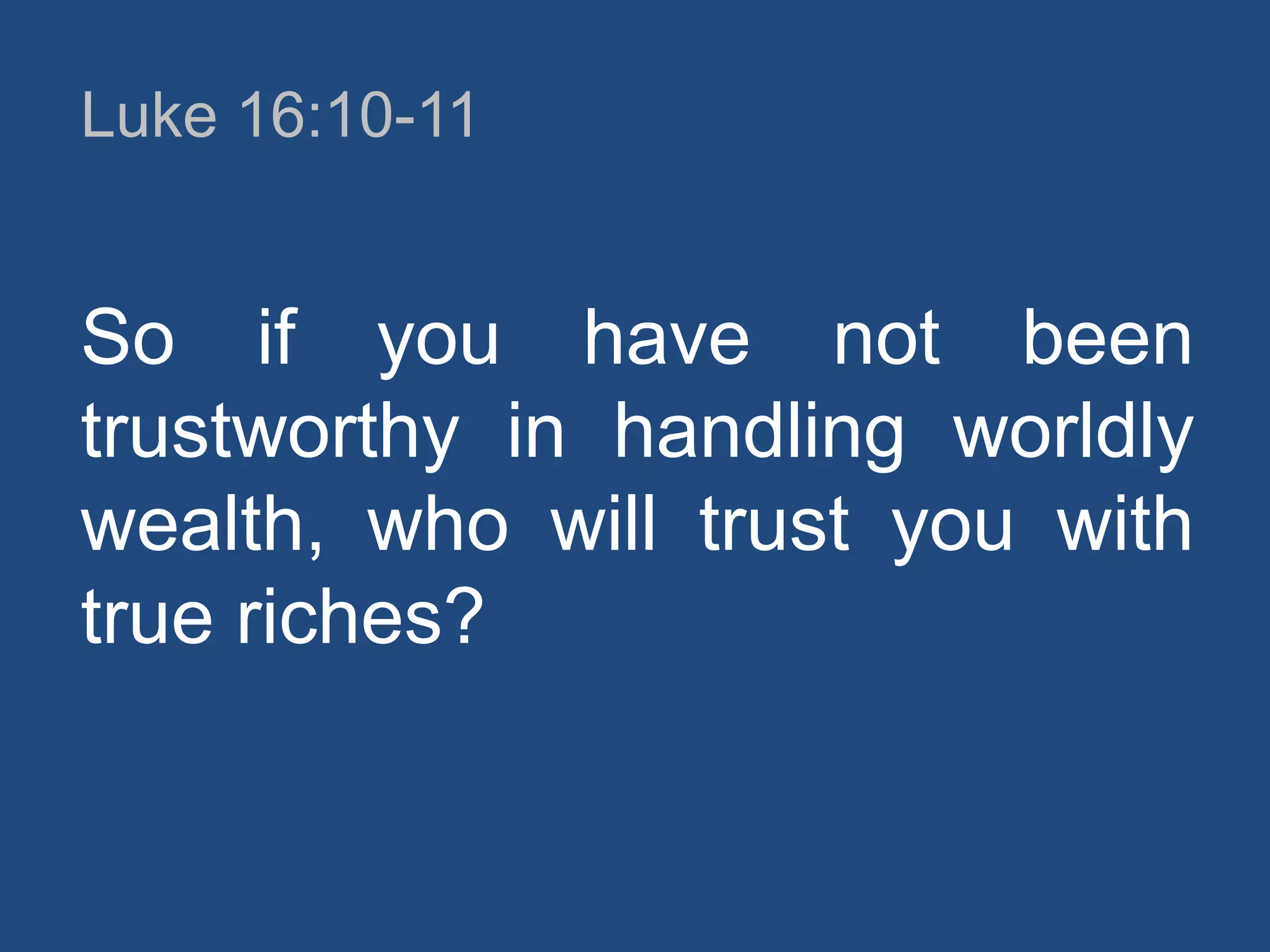 Luke 16:10-11

So if you have not been
trustworthy in handling worldly
wealth, who will trust you with
true riches?

 
